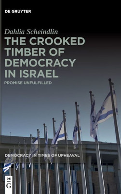 The Crooked Timber Of Democracy In Israel: Promise Unfulfilled (Democracy In Times Of Upheaval)