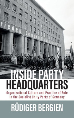 Inside Party Headquarters: Organizational Culture And Practice Of Rule In The Socialist Unity Party Of Germany