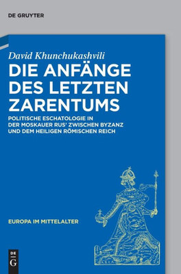 Die Anfänge Des Letzten Zarentums: Politische Eschatologie In Der Moskauer Rus Zwischen Byzanz Und Dem Heiligen Römischen Reich (Europa Im Mittelalter) (German Edition)