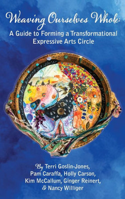 Weaving Ourselves Whole: A Guide For Forming A Transformational Expressive Arts Circle