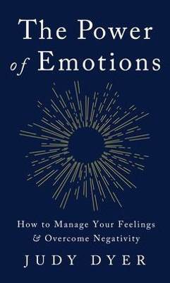 The Power Of Emotions: How To Manage Your Feelings And Overcome Negativity