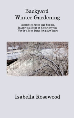 Backyard Winter Gardening: Vegetables Fresh And Simple, In Any Cial Heat Or Electricity The Way It's Been Done For 2,000 Years