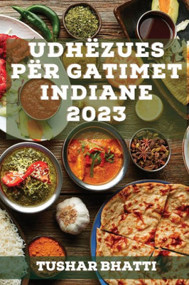 Udhëzues Për Gatimet Indiane 2023: Zbuloni Sekrete Dhe Teknika Të Gatimit Të Ushqimeve Tradicionale Indiane Në Shtëpinë Tuaj (Albanian Edition)