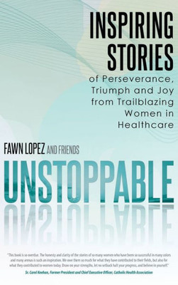 Unstoppable: Inspiring Stories Of Perseverance, Triumph And Joy From Trailblazing Women In Healthcare