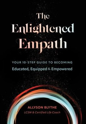 The Enlightened Empath: Your 10-Step Guide To Becoming Educated, Equipped & Empowered