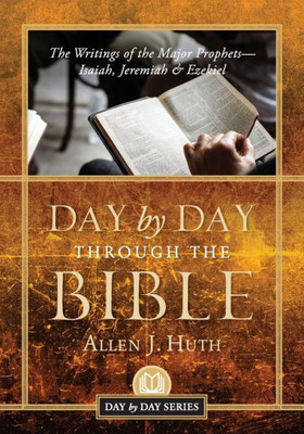 Day By Day Through The Bible: The Writings Of The Major Prophets Isaiah, Jeremiah & Ezekiel