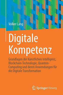 Digitale Kompetenz: Grundlagen Der Künstlichen Intelligenz, Blockchain-Technologie, Quanten-Computing Und Deren Anwendungen Für Die Digitale Transformation (German Edition)