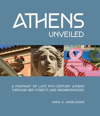 Athens Unveiled: A Portrait Of Nineteenth Century Athens Through Her Streets And Neighborhoods