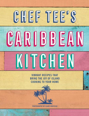 Chef Tee's Caribbean Kitchen: Vibrant Recipes That Bring The Joy Of Island Cooking To Your Home