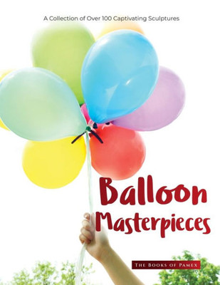 Balloon Masterpieces: A Collection Of Over 100 Captivating Sculptures