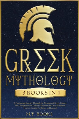 Greek Mythology: [3 In 1] A Fascinating Journey Through The Wonders Of Greek Culture The Authentic Guide To Discover The Greek Pantheon, Heroes, Myths, And Legends