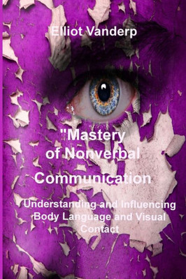 Mastery Of Nonverbal Communication: Understanding And Influencing Body Language And Visual Contact