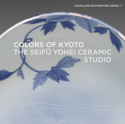 Colors Of Kyoto: The Seifu Yohei Ceramic Studio (Cleveland Masterwork, 7)