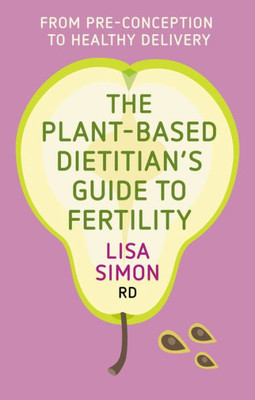 The Plant-Based DietitianS Guide To Fertility: From Pre-Conception To Healthy Delivery