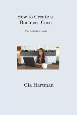 How To Create A Business Case: The Definitive Guide