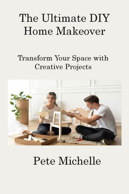 The Ultimate Diy Home Makeover: Transform Your Space With Creative Projects