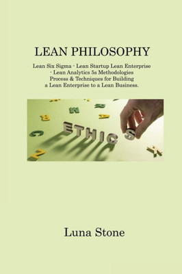 Lean Philosophy: Lean Six Sigma - Lean Startup Lean Enterprise - Lean Analytics 5S Methodologies Process & Techniques For Building A Lean Enterprise To A Lean Business