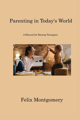 Parenting In Today's World: A Manual For Raising Teenagers
