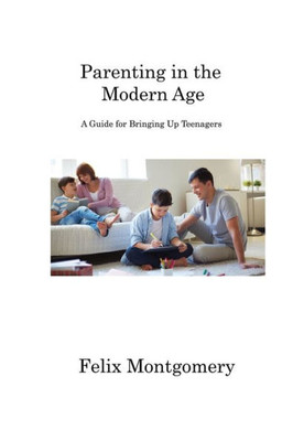 Parenting In The Modern Age: A Guide For Bringing Up Teenagers