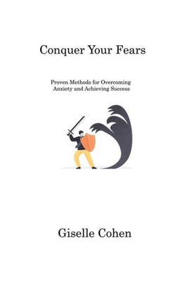 Conquer Your Fears: Proven Methods For Overcoming Anxiety And Achieving Success