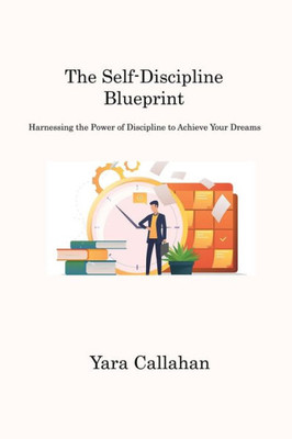 The Self-Discipline Blueprint: Harnessing The Power Of Discipline To Achieve Your Dreams