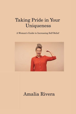Taking Pride In Your Uniqueness: A Woman's Guide To Increasing Self-Belief
