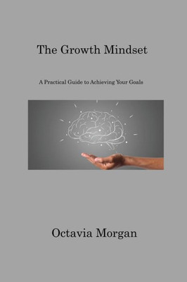 The Growth Mindset: A Practical Guide To Achieving Your Goals