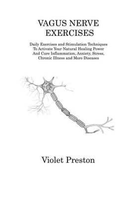 Vagus Nerve Exercises: Daily Exercises And Stimulation Techniques To Activate Your Natural Healing Power And Cure Inflammation, Anxiety, Stress, Chronic Illness And More Diseases