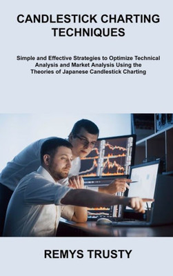 Candlestick Charting Techniques: Simple And Effective Strategies To Optimize Technical Analysis And Market Analysis Using The Theories Of Japanese Candlestick Charting