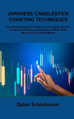 Japanese Candlestick Charting Techniques: The Ultimate Beginner's Guide To Learn About Japanese Candlestick Charting Techniques And Make Good Money From The Stock Market