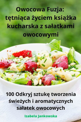 Owocowa Fuzja: Tetniaca Zyciem Ksiazka Kucharska Z Salatkami Owocowymi (Polish Edition)