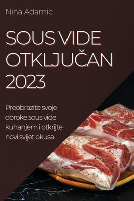 Sous Vide Otkljucan 2023: Preobrazite Svoje Obroke Sous Vide Kuhanjem I Otkrijte Novi Svijet Okusa (Croatian Edition)