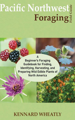Pacific Northwest Foraging Field Guide: A Beginner's Foraging Guidebook For Finding, Identifying, Harvesting, And Preparing Wild Edible Plants Of North America