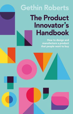 The Product InnovatorS Handbook: How To Design And Manufacture A Product That People Want To Buy