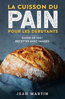 La Cuisson Du Pain Pour Les Débutants: Guide De 100+ Recettes Avec Images (French Edition)