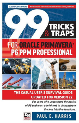 99 Tricks And Traps For Oracle Primavera P6 Ppm Professional: The Casual User's Survival Guide Updated For Version 22
