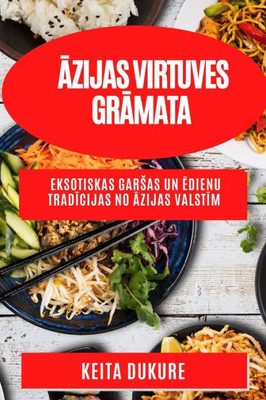 Azijas Virtuves Gramata: Eksotiskas Garsas Un Edienu Tradicijas No Azijas Valstim (Latvian Edition)