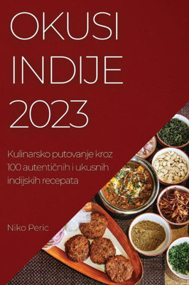 Okusi Indije 2023: Kulinarsko Putovanje Kroz 100 Autenticnih I Ukusnih Indijskih Recepata (Croatian Edition)