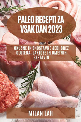 Paleo Recepti Za Vsak Dan 2023: Okusne In Enostavne Jedi Brez Glutena, Laktoze In Umetnih Sestavin (Slovene Edition)