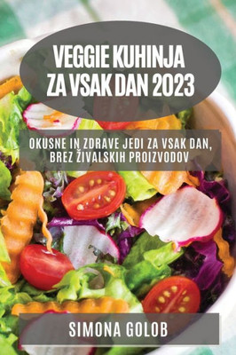 Veggie Kuhinja Za Vsak Dan 2023: Okusne In Zdrave Jedi Za Vsak Dan, Brez Zivalskih Proizvodov (Slovene Edition)
