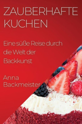 Zauberhafte Kuchen: Eine Süße Reise Durch Die Welt Der Backkunst (German Edition)