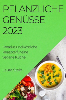 Pflanzliche Genüsse 2023: Kreative Und Köstliche Rezepte Für Eine Vegane Küche (German Edition)