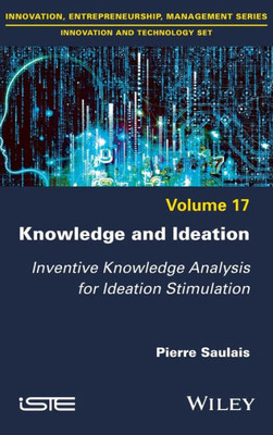 Knowledge And Ideation: Inventive Knowledge Analysis For Ideation Stimulation (Innovation And Technology: Innovation, Entrepreneurship, Management, 17)