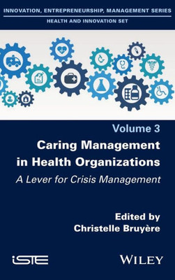 Caring Management In Health Organizations, Volume 3: A Lever For Crisis Management (Innovation, Entrepreneurship, Management Series: Health And Innovation Set, 3)