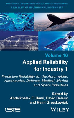Applied Reliability For Industry 1: Predictive Reliability For The Automobile, Aeronautics, Defense, Medical, Marine And Space Industries (Mechanical ... Reliability Of Multiphysical Systems)