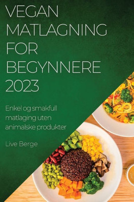 Vegan Matlagning For Begynnere 2023: Enkel Og Smakfull Matlaging Uten Animalske Produkter (Norwegian Edition)