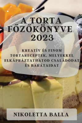 A Torta Fozokönyve 2023: Kreatív És Finom Tortareceptek, Melyekkel Elkápráztathatod Családodat És Barátaidat (Hungarian Edition)