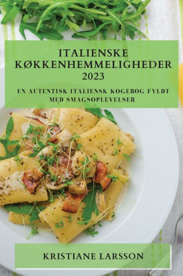 Italienske Køkkenhemmeligheder 2023: En Autentisk Italiensk Kogebog Fyldt Med Smagsoplevelser (Danish Edition)
