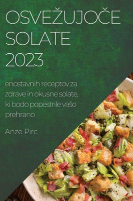 Osvezujoce Solate 2023: Enostavnih Receptov Za Zdrave In Okusne Solate, Ki Bodo Popestrile Vaso Prehrano (Slovene Edition)