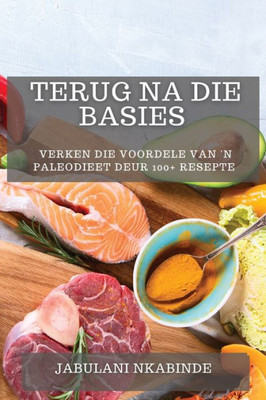 Terug Na Die Basies: Verken Die Voordele Van 'N Paleodieet Deur 100+ Resepte (Afrikaans Edition)